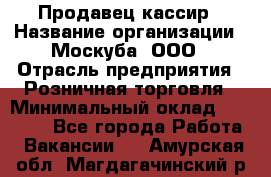 Продавец-кассир › Название организации ­ Москуба, ООО › Отрасль предприятия ­ Розничная торговля › Минимальный оклад ­ 16 500 - Все города Работа » Вакансии   . Амурская обл.,Магдагачинский р-н